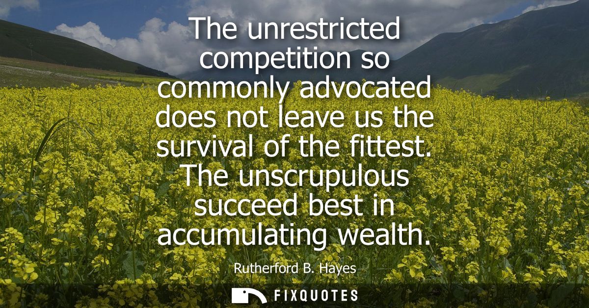 The unrestricted competition so commonly advocated does not leave us the survival of the fittest. The unscrupulous succe