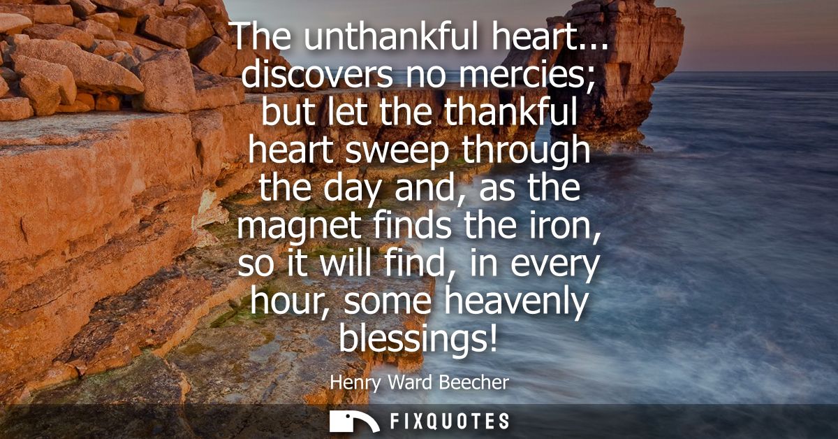 The unthankful heart... discovers no mercies but let the thankful heart sweep through the day and, as the magnet finds t