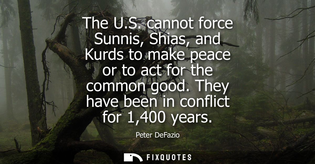 The U.S. cannot force Sunnis, Shias, and Kurds to make peace or to act for the common good. They have been in conflict f