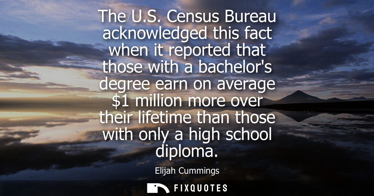 The U.S. Census Bureau acknowledged this fact when it reported that those with a bachelors degree earn on average 1 mill