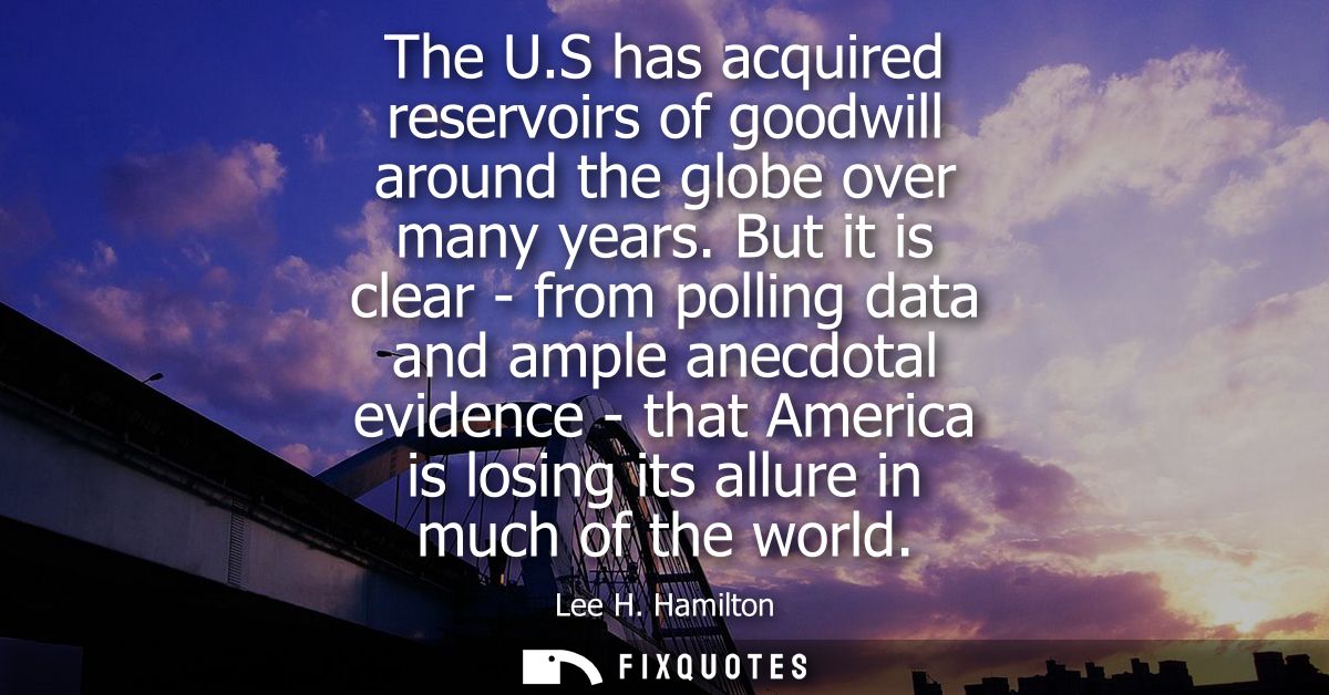 The U.S has acquired reservoirs of goodwill around the globe over many years. But it is clear - from polling data and am