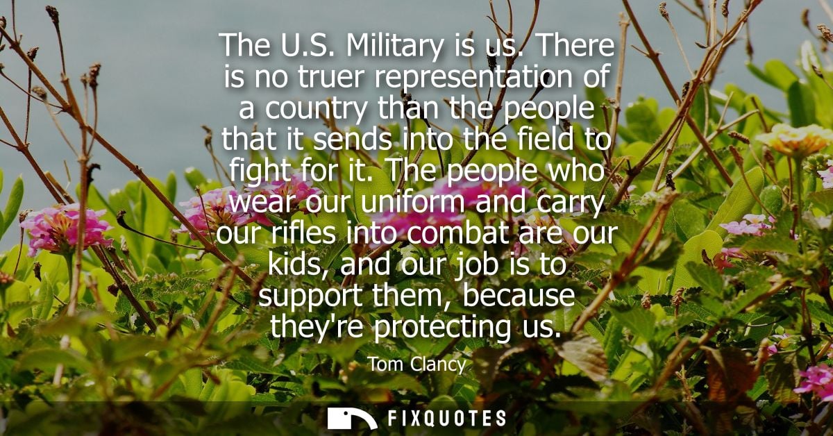 The U.S. Military is us. There is no truer representation of a country than the people that it sends into the field to f