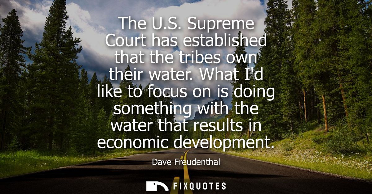 The U.S. Supreme Court has established that the tribes own their water. What Id like to focus on is doing something with