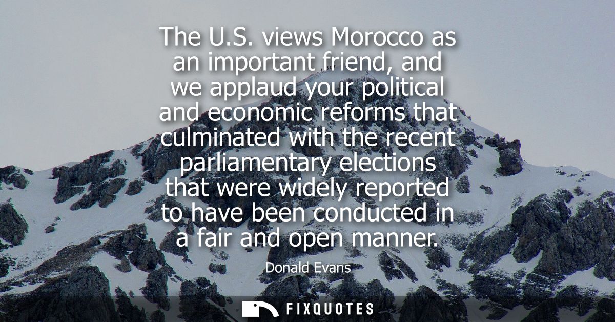 The U.S. views Morocco as an important friend, and we applaud your political and economic reforms that culminated with t