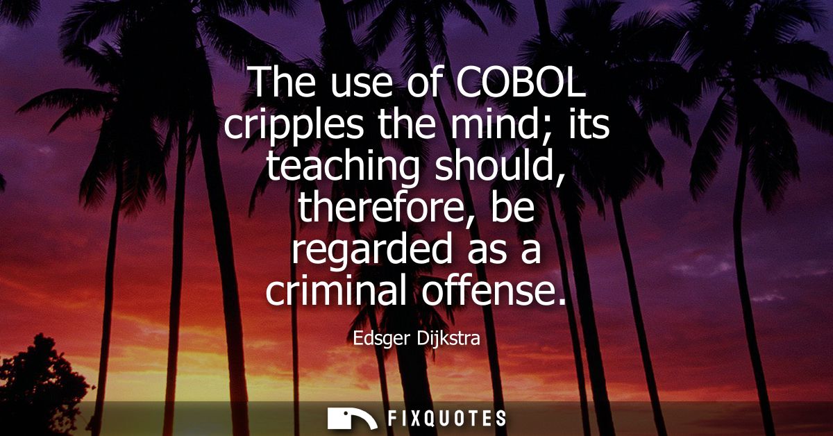 The use of COBOL cripples the mind its teaching should, therefore, be regarded as a criminal offense