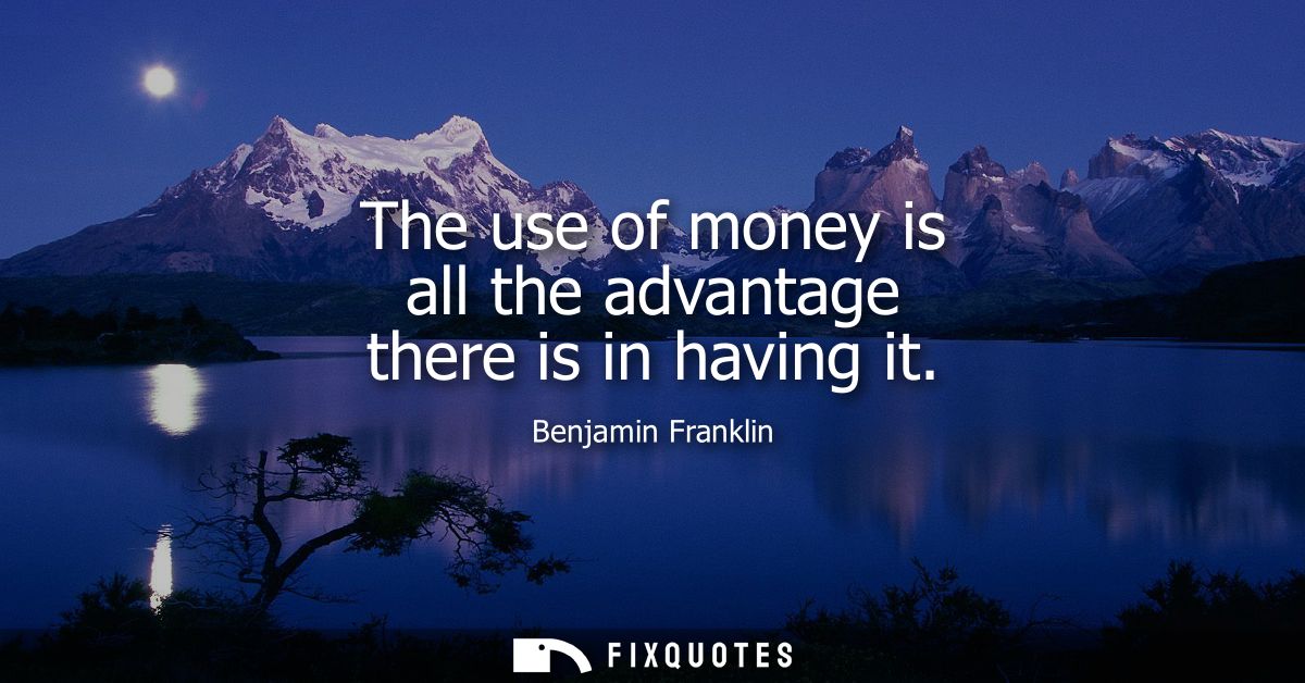 The use of money is all the advantage there is in having it