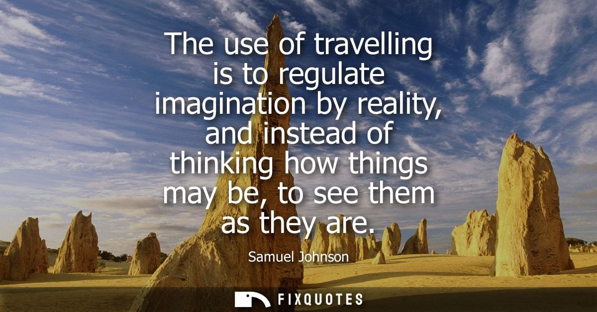 The use of travelling is to regulate imagination by reality, and instead of thinking how things may be, to see them as t