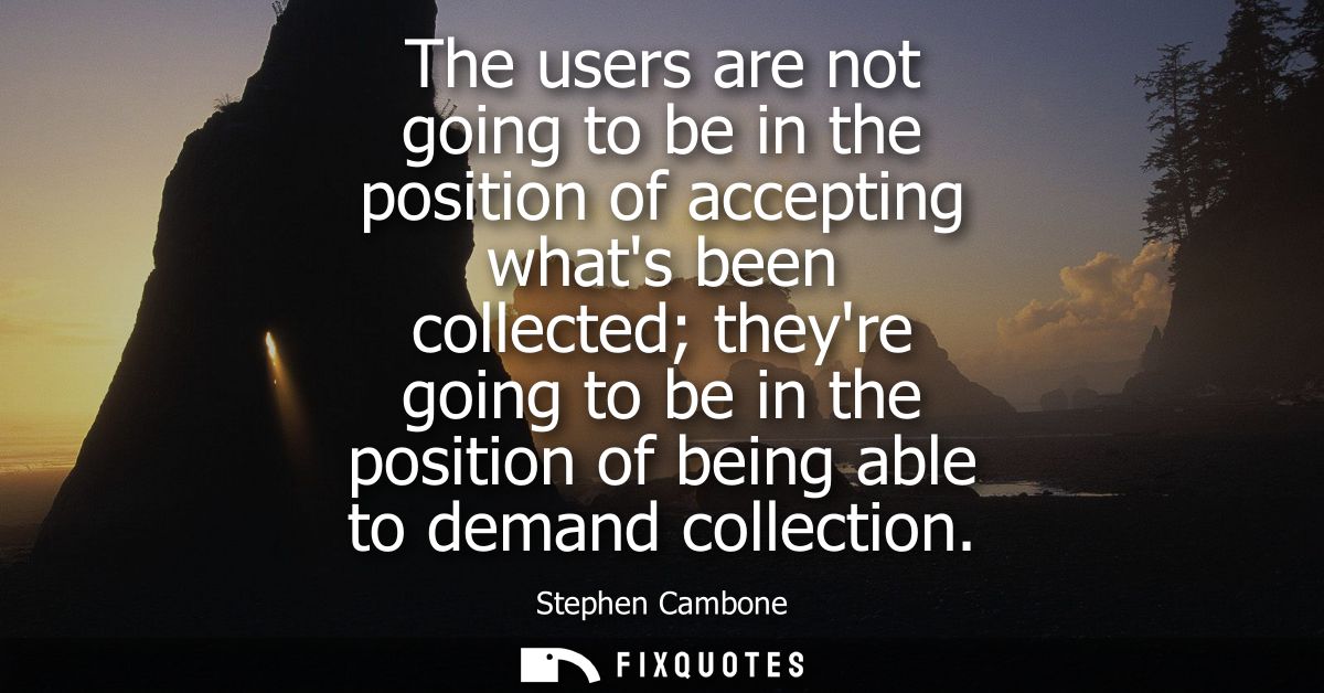 The users are not going to be in the position of accepting whats been collected theyre going to be in the position of be