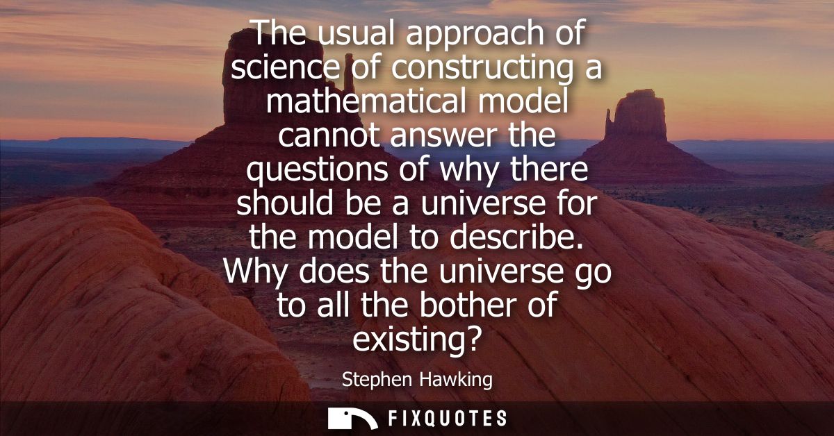 The usual approach of science of constructing a mathematical model cannot answer the questions of why there should be a 
