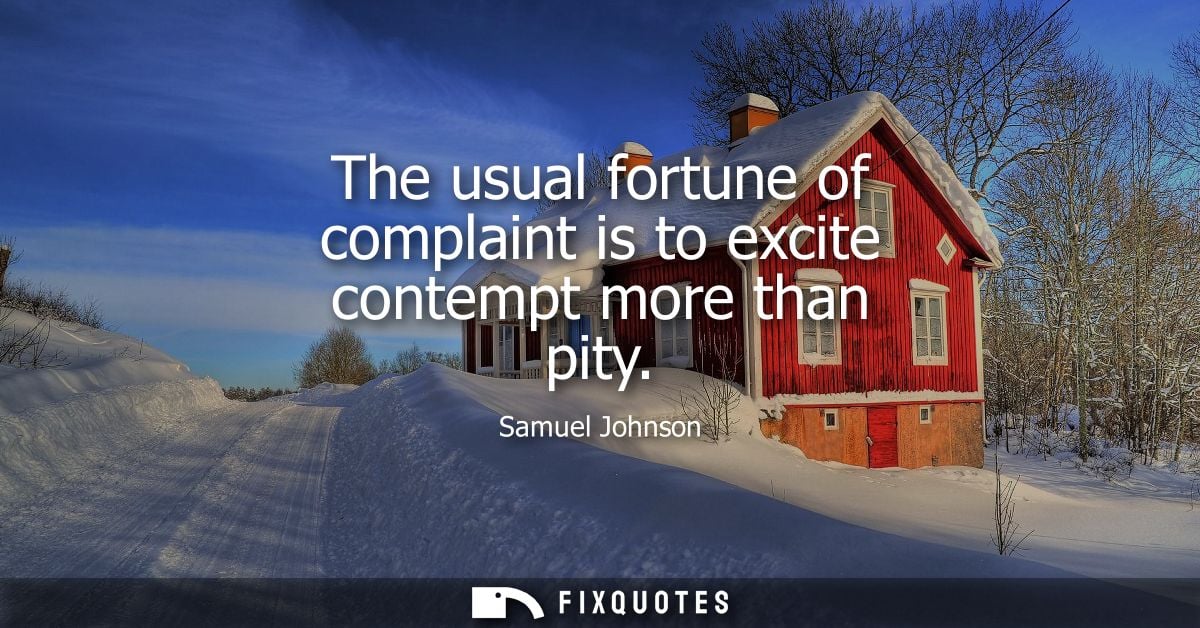 The usual fortune of complaint is to excite contempt more than pity - Samuel Johnson