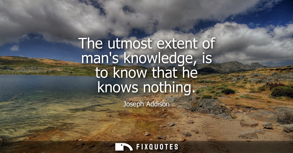 The utmost extent of mans knowledge, is to know that he knows nothing