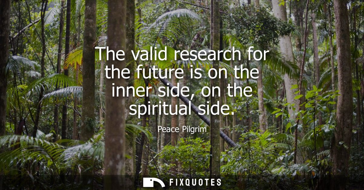 The valid research for the future is on the inner side, on the spiritual side
