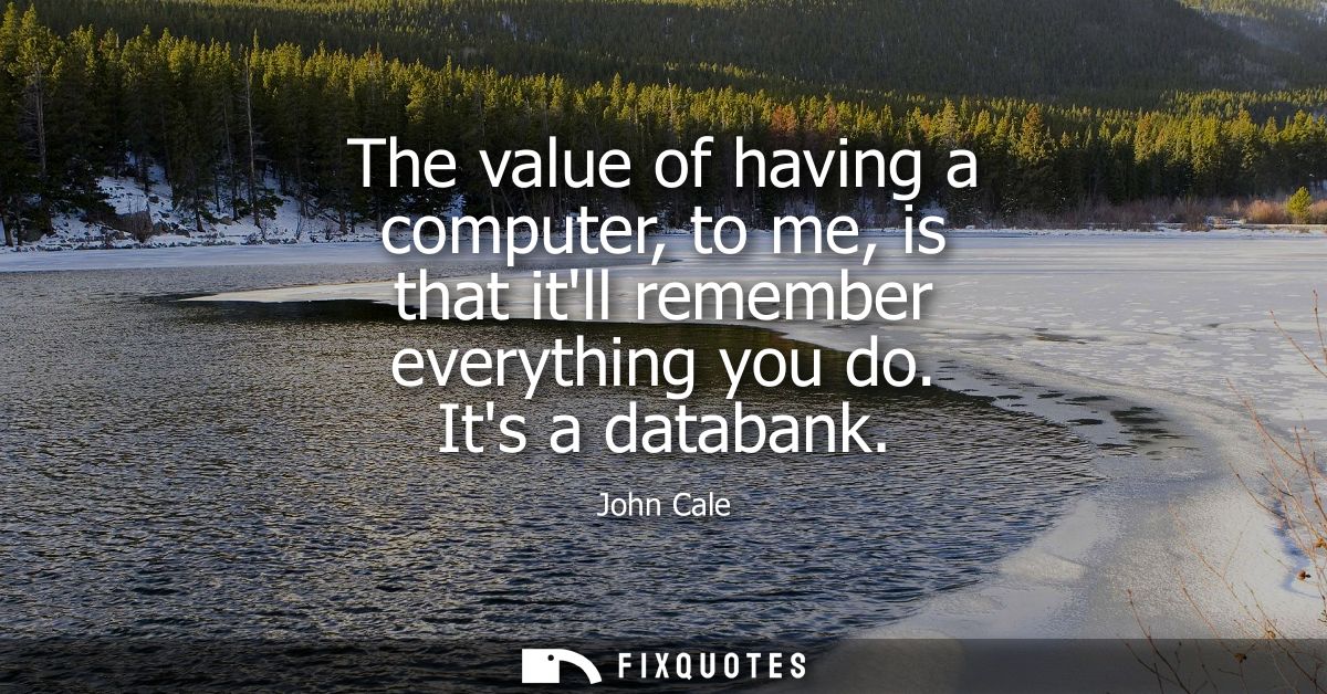 The value of having a computer, to me, is that itll remember everything you do. Its a databank