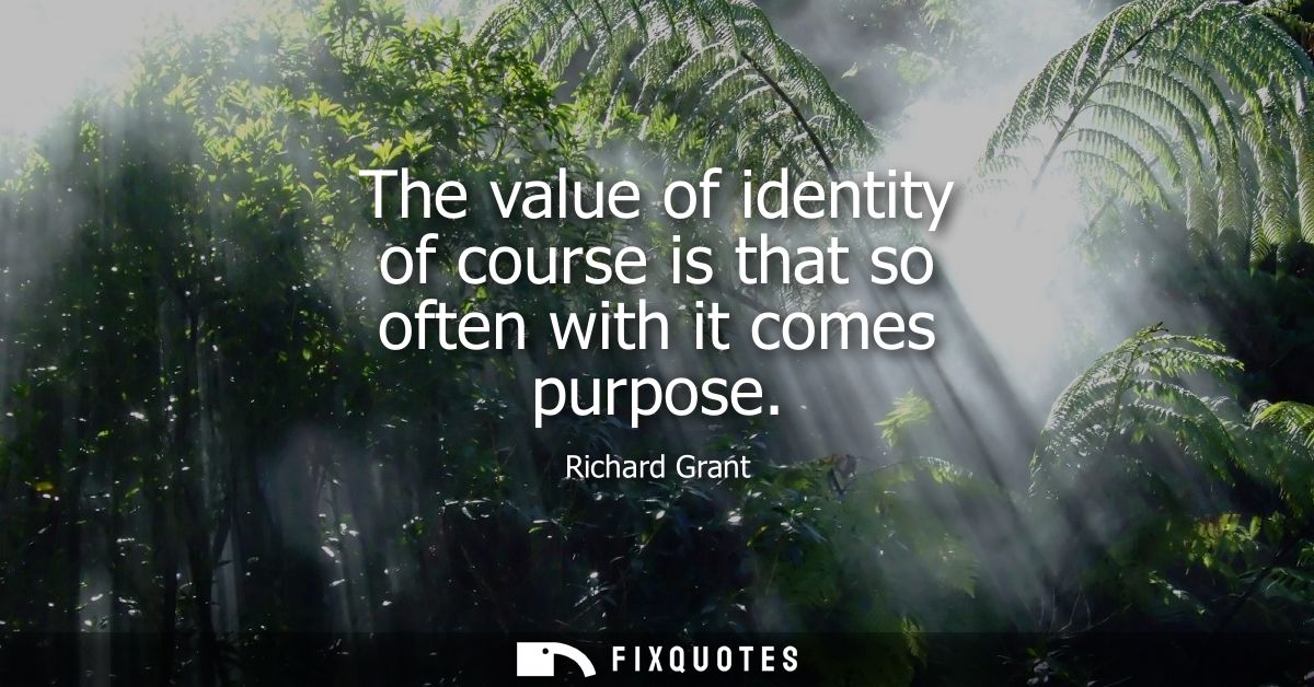 The value of identity of course is that so often with it comes purpose
