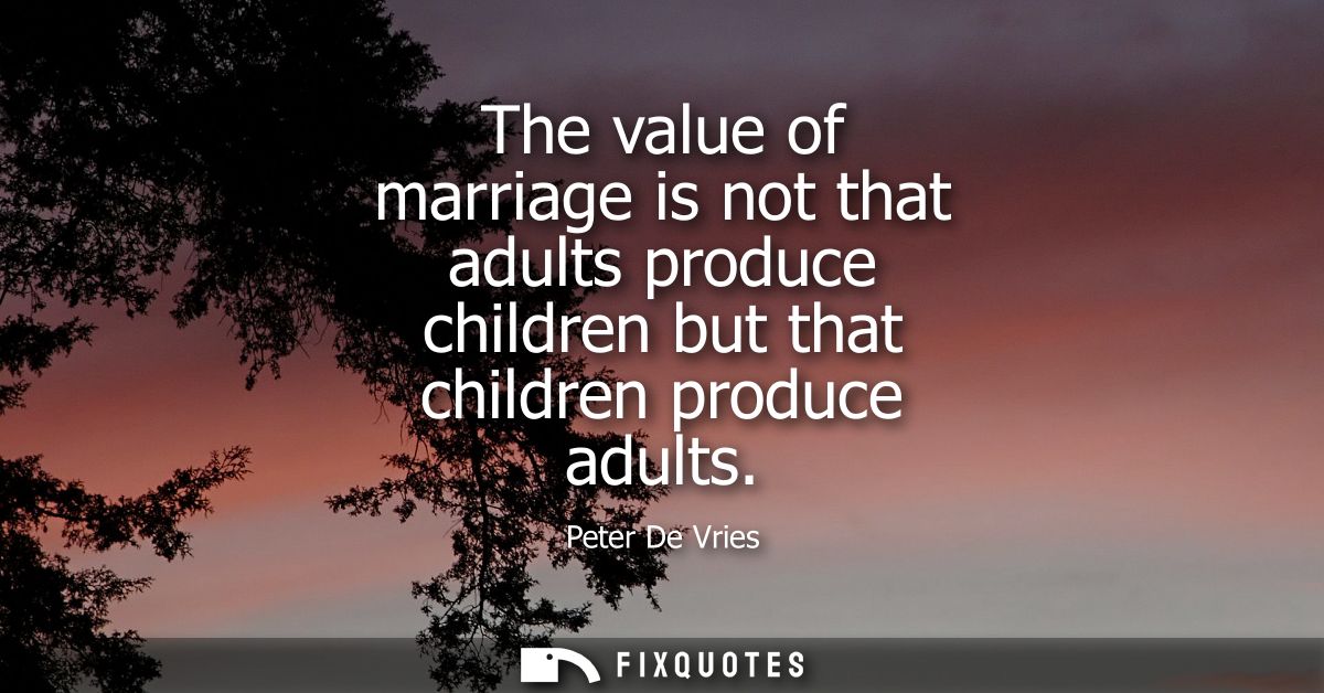 The value of marriage is not that adults produce children but that children produce adults
