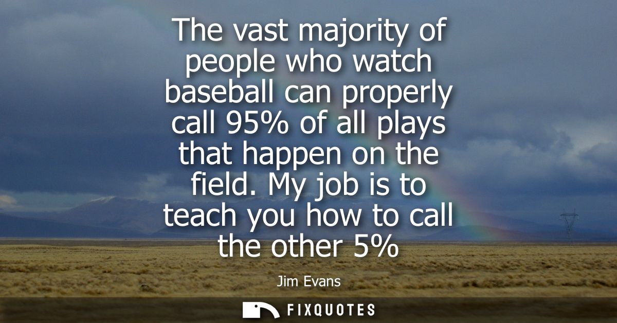 The vast majority of people who watch baseball can properly call 95% of all plays that happen on the field. My job is to