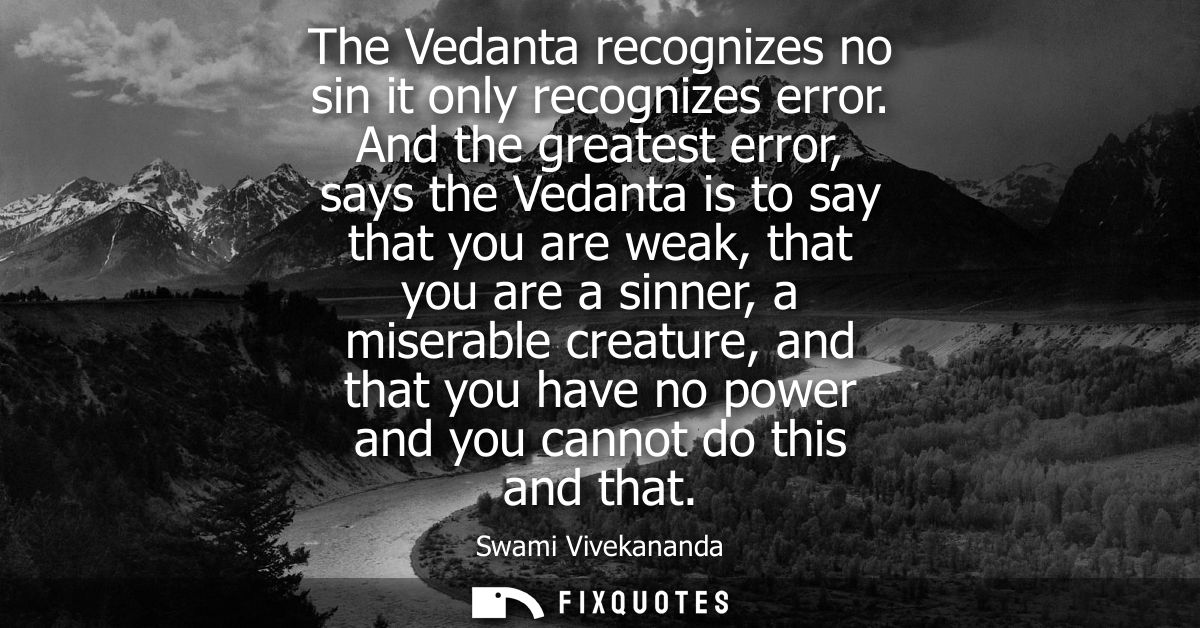 The Vedanta recognizes no sin it only recognizes error. And the greatest error, says the Vedanta is to say that you are 