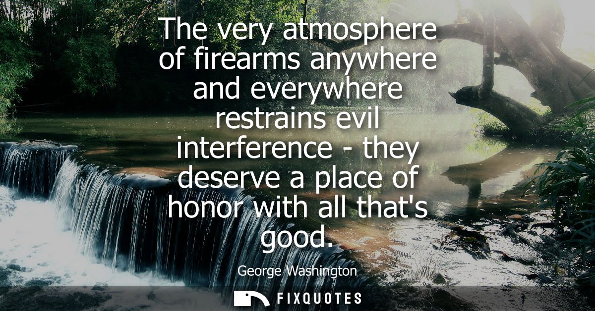 The very atmosphere of firearms anywhere and everywhere restrains evil interference - they deserve a place of honor with