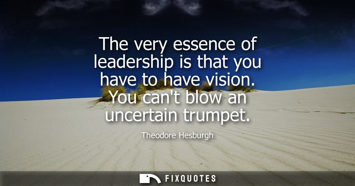 The very essence of leadership is that you have to have vision. You cant blow an uncertain trumpet