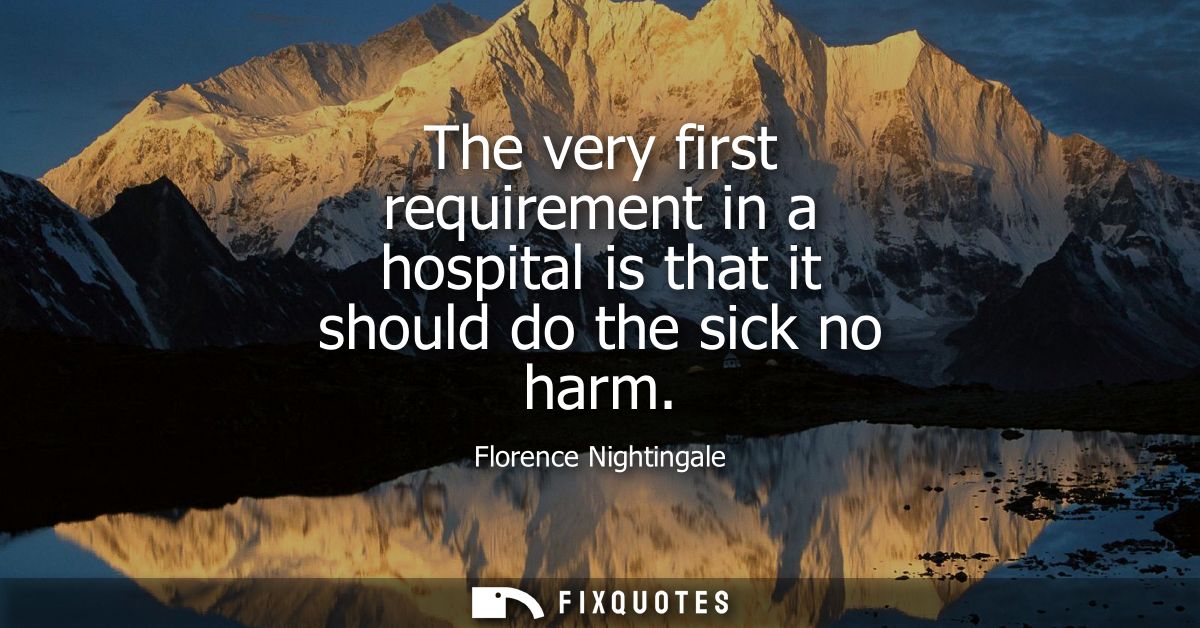 The very first requirement in a hospital is that it should do the sick no harm