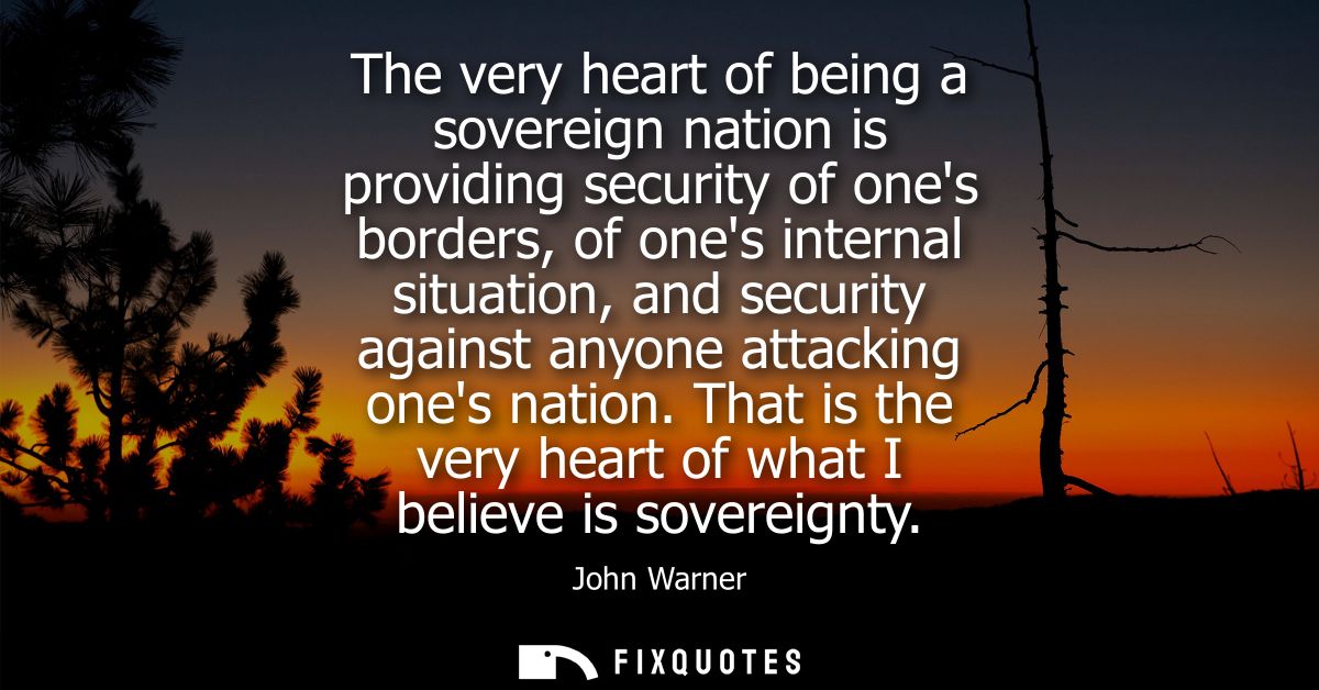 The very heart of being a sovereign nation is providing security of ones borders, of ones internal situation, and securi