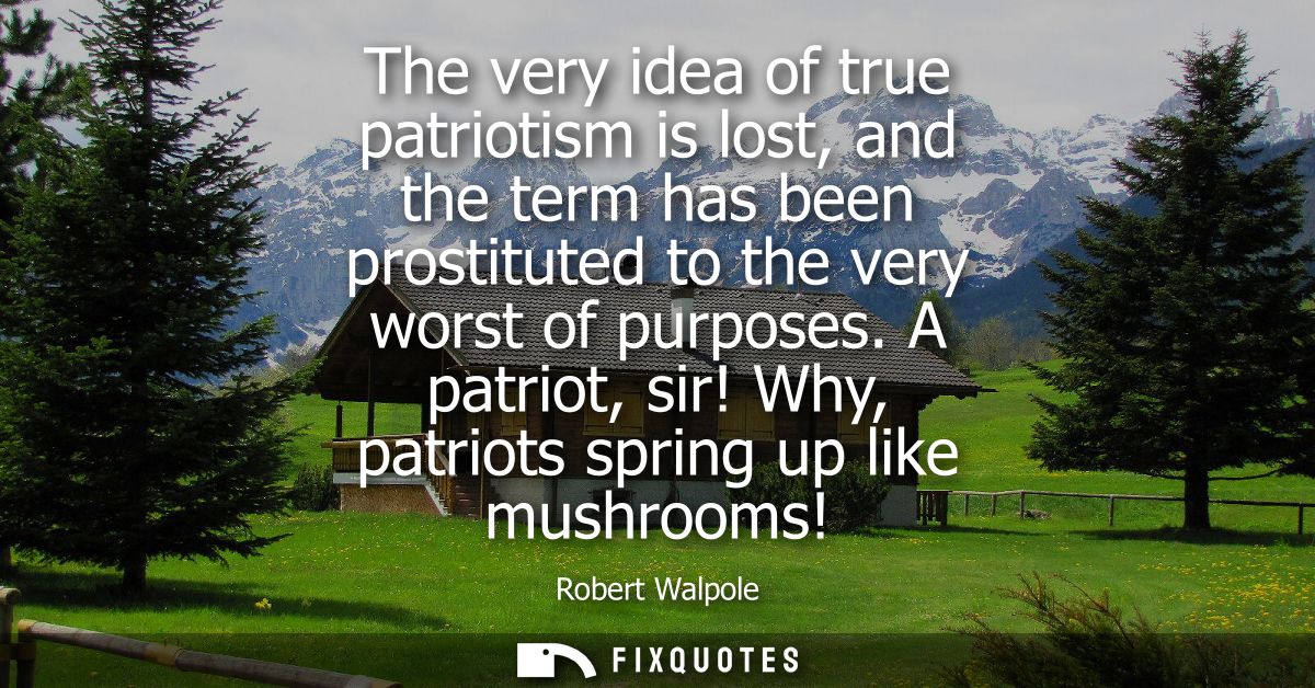 The very idea of true patriotism is lost, and the term has been prostituted to the very worst of purposes.