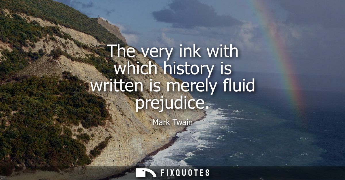 The very ink with which history is written is merely fluid prejudice