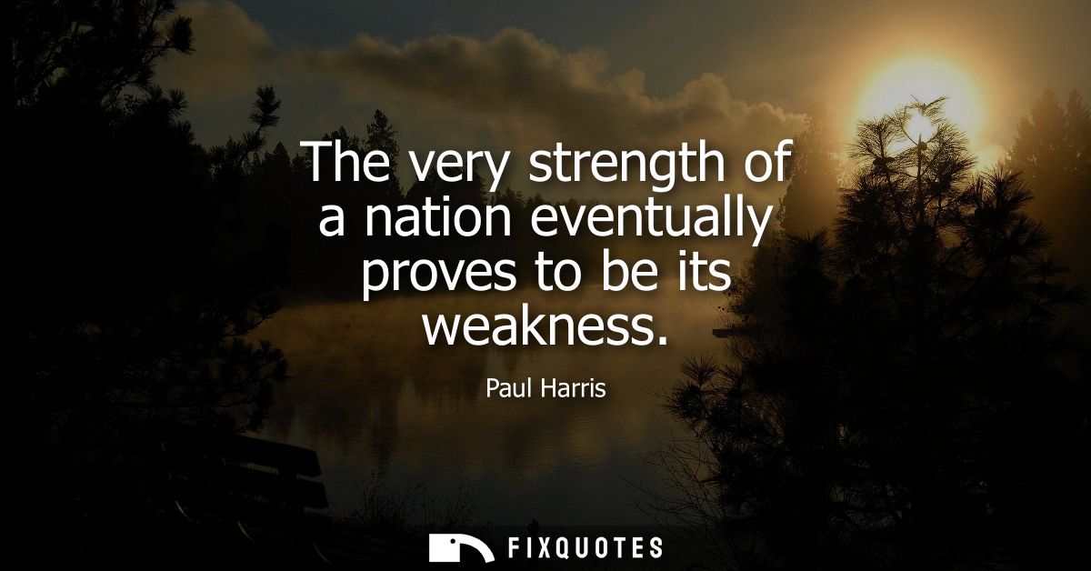 The very strength of a nation eventually proves to be its weakness