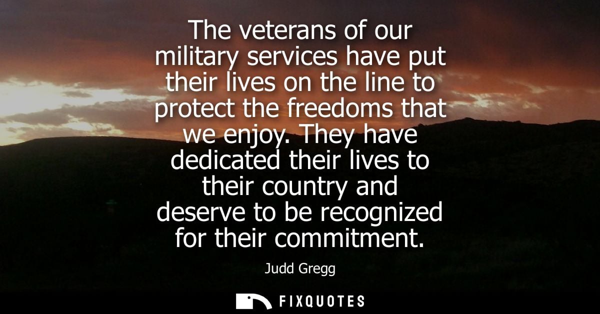 The veterans of our military services have put their lives on the line to protect the freedoms that we enjoy.