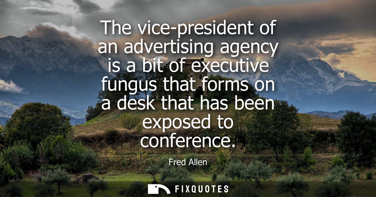 The vice-president of an advertising agency is a bit of executive fungus that forms on a desk that has been exposed to c