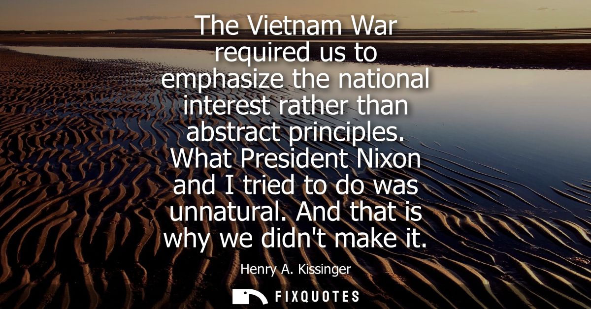 The Vietnam War required us to emphasize the national interest rather than abstract principles. What President Nixon and