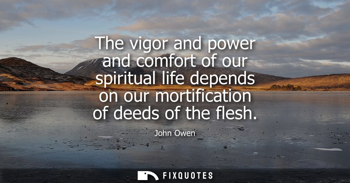 The vigor and power and comfort of our spiritual life depends on our mortification of deeds of the flesh