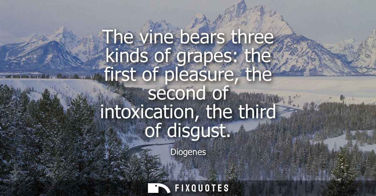 The vine bears three kinds of grapes: the first of pleasure, the second of intoxication, the third of disgust