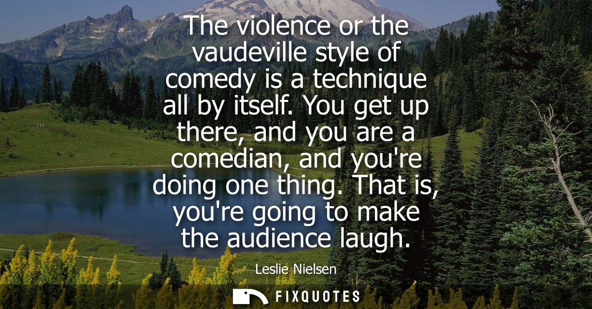 The violence or the vaudeville style of comedy is a technique all by itself. You get up there, and you are a comedian, a