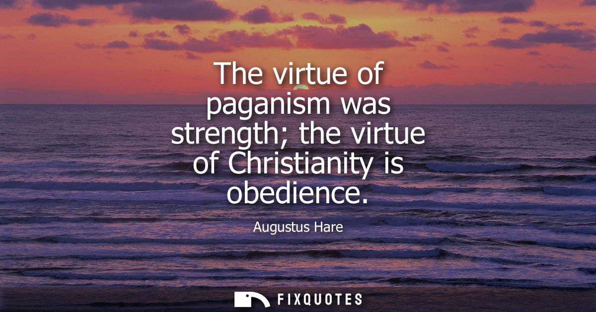 The virtue of paganism was strength the virtue of Christianity is obedience