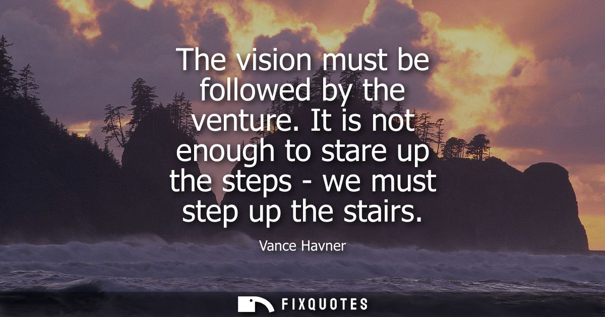The vision must be followed by the venture. It is not enough to stare up the steps - we must step up the stairs