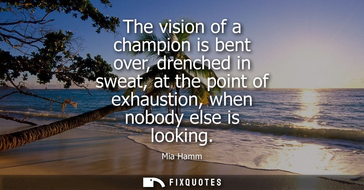 The vision of a champion is bent over, drenched in sweat, at the point of exhaustion, when nobody else is looking