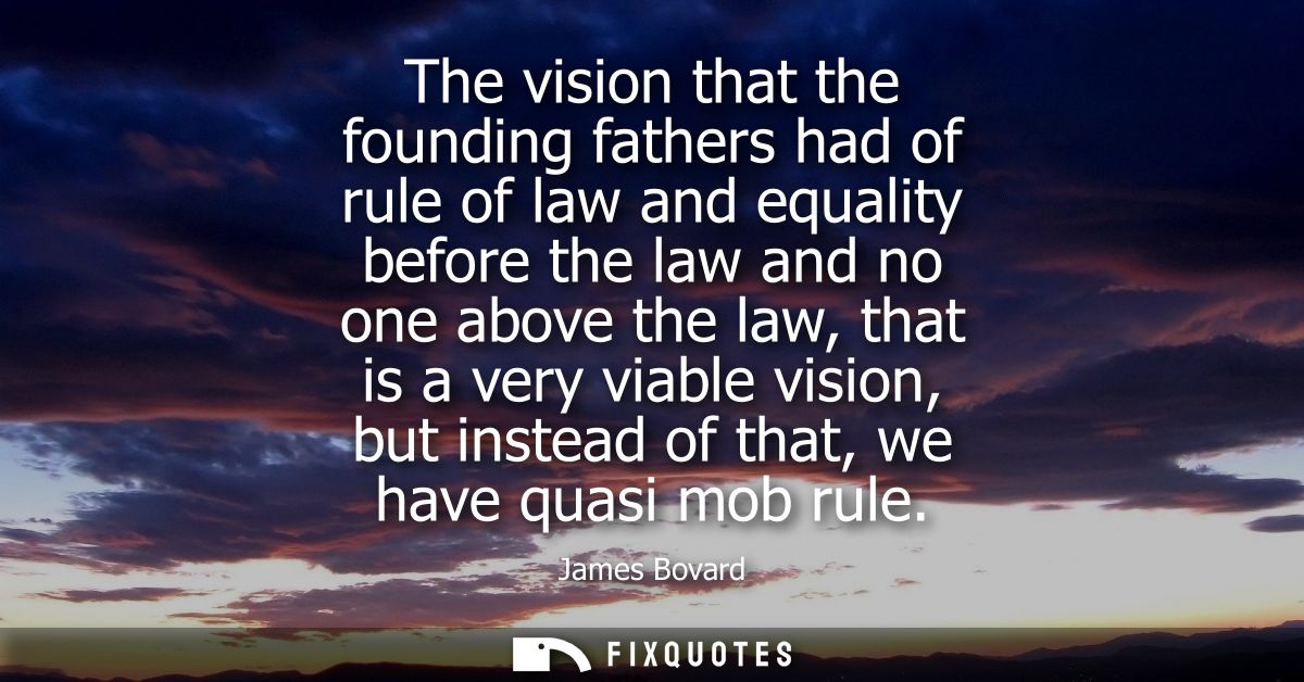 The vision that the founding fathers had of rule of law and equality before the law and no one above the law, that is a 