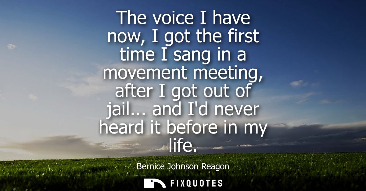 The voice I have now, I got the first time I sang in a movement meeting, after I got out of jail... and Id never heard i