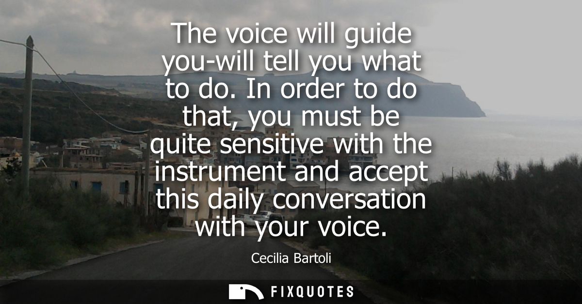 The voice will guide you-will tell you what to do. In order to do that, you must be quite sensitive with the instrument 