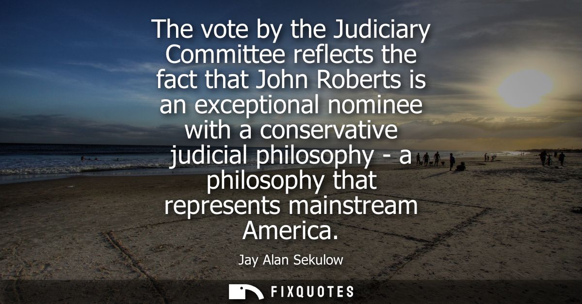 The vote by the Judiciary Committee reflects the fact that John Roberts is an exceptional nominee with a conservative ju