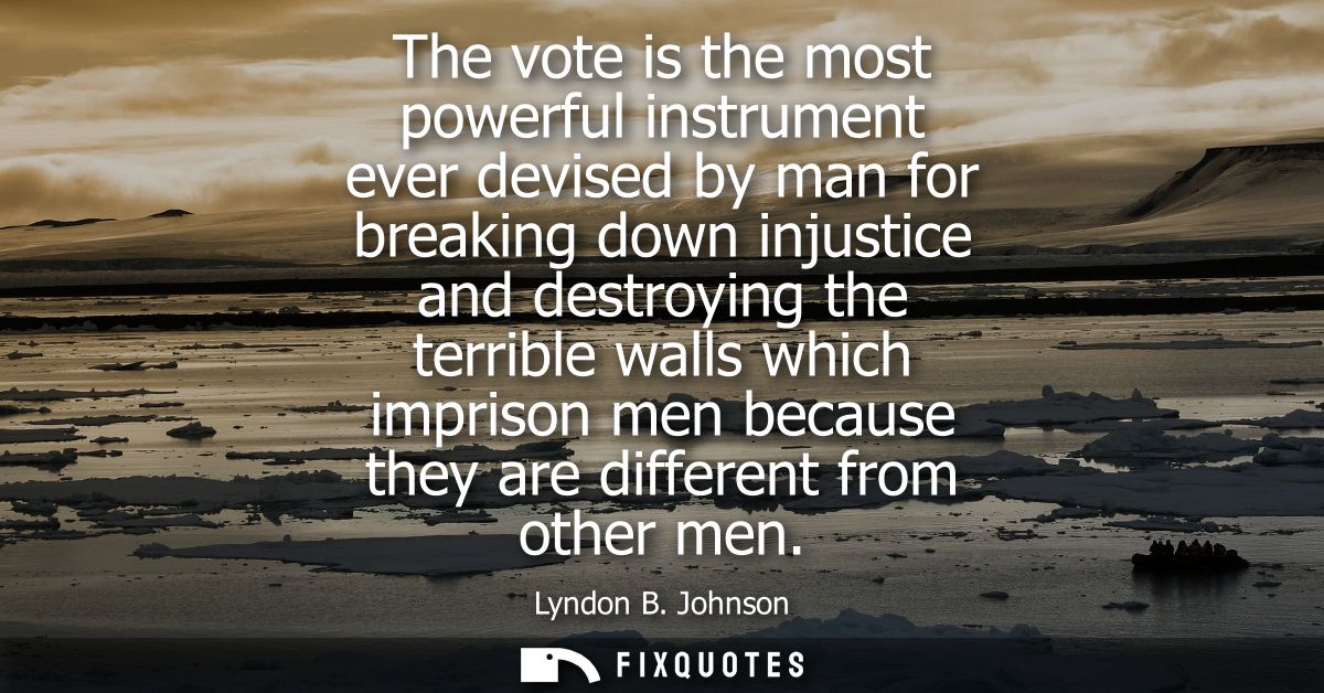 The vote is the most powerful instrument ever devised by man for breaking down injustice and destroying the terrible wal