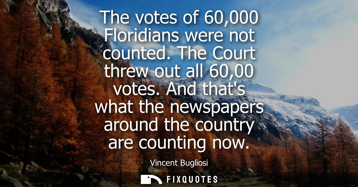 The votes of 60,000 Floridians were not counted. The Court threw out all 60,00 votes. And thats what the newspapers arou
