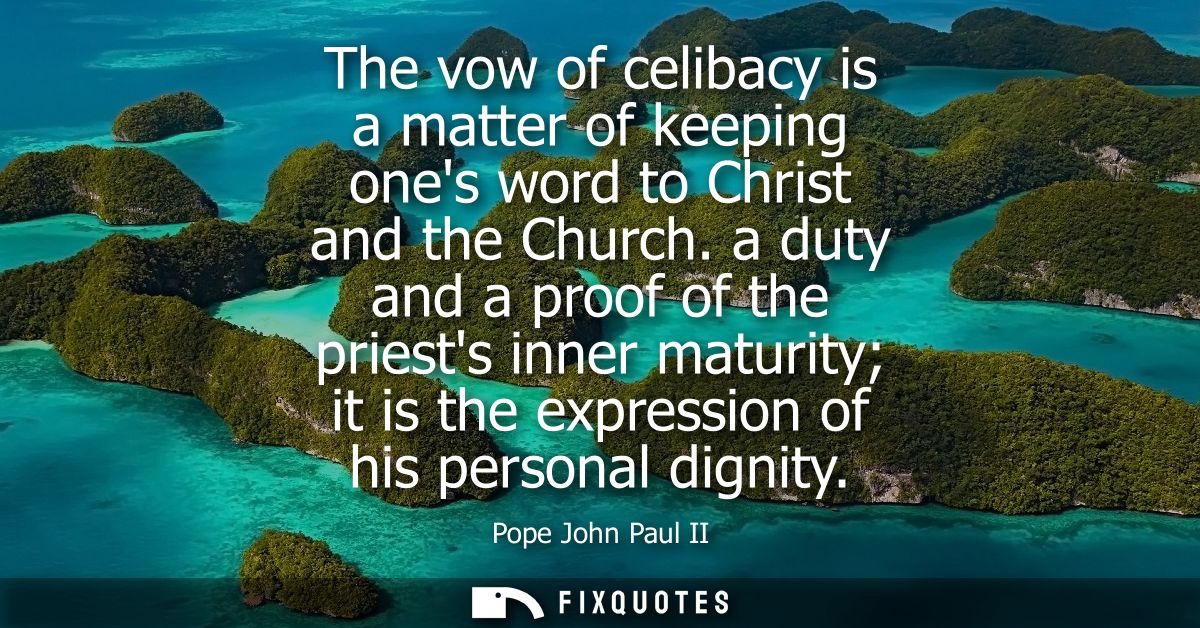 The vow of celibacy is a matter of keeping ones word to Christ and the Church. a duty and a proof of the priests inner m