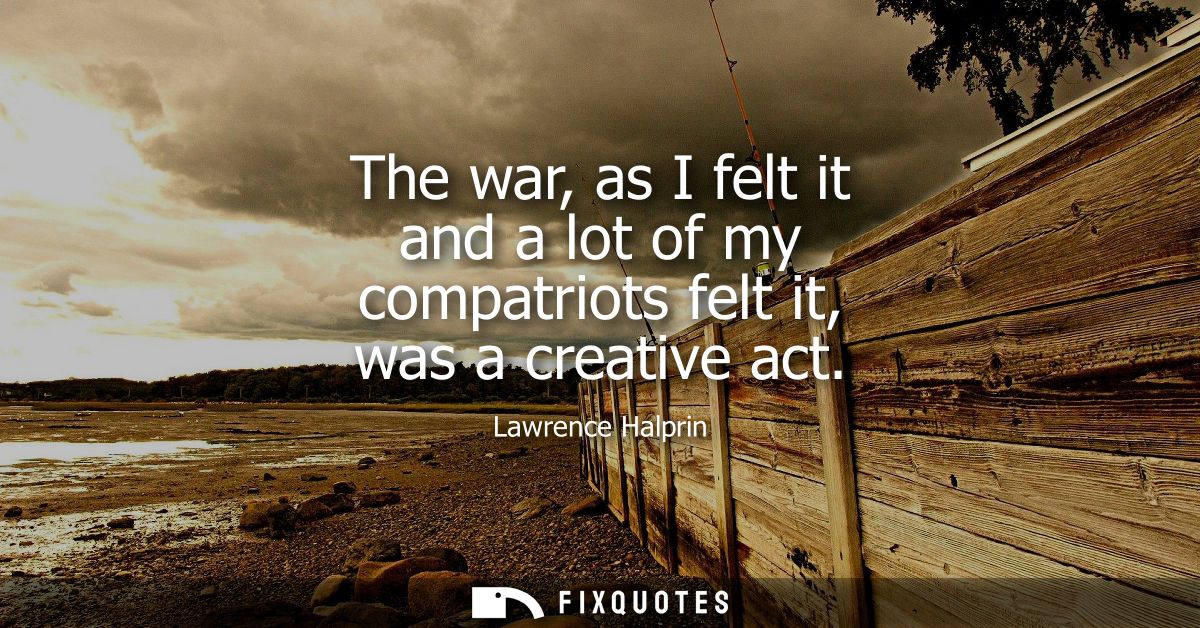 The war, as I felt it and a lot of my compatriots felt it, was a creative act