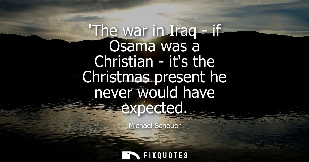 The war in Iraq - if Osama was a Christian - its the Christmas present he never would have expected