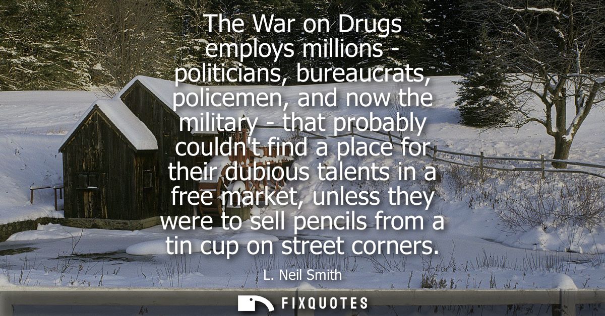 The War on Drugs employs millions - politicians, bureaucrats, policemen, and now the military - that probably couldnt fi