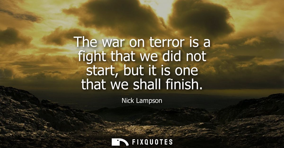 The war on terror is a fight that we did not start, but it is one that we shall finish