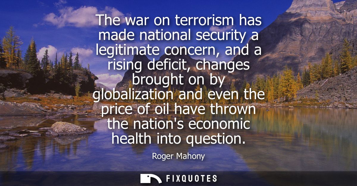 The war on terrorism has made national security a legitimate concern, and a rising deficit, changes brought on by global