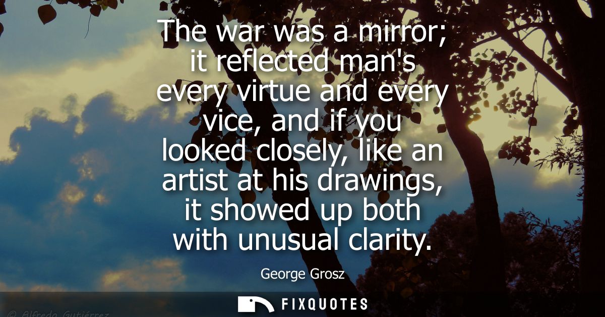 The war was a mirror it reflected mans every virtue and every vice, and if you looked closely, like an artist at his dra